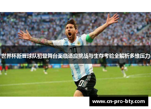 世界杯新晋球队初登舞台面临适应挑战与生存考验全解析多维压力 世界杯新晋球队初登舞台面临适应挑战与生存考验全解析多维压力