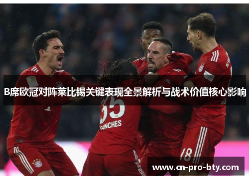 B席欧冠对阵莱比锡关键表现全景解析与战术价值核心影响