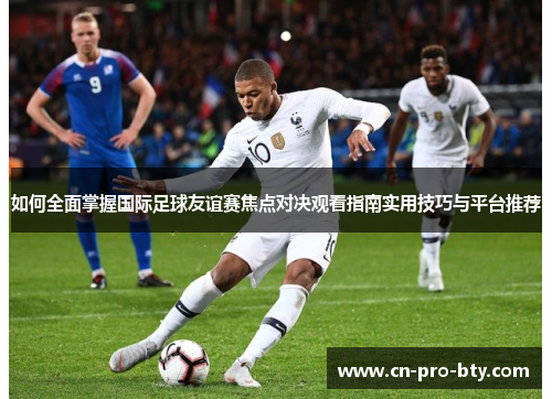 如何全面掌握国际足球友谊赛焦点对决观看指南实用技巧与平台推荐 如何全面掌握国际足球友谊赛焦点对决观看指南实用技巧与平台推荐