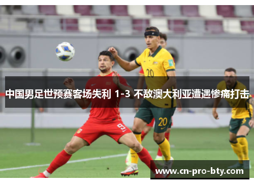 中国男足世预赛客场失利 1-3 不敌澳大利亚遭遇惨痛打击 中国男足世预赛客场失利 1-3 不敌澳大利亚遭遇惨痛打击