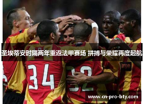 圣埃蒂安时隔两年重返法甲赛场 拼搏与荣耀再度起航 圣埃蒂安时隔两年重返法甲赛场 拼搏与荣耀再度起航