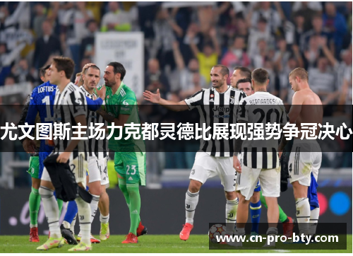 尤文图斯主场力克都灵德比展现强势争冠决心 尤文图斯主场力克都灵德比展现强势争冠决心