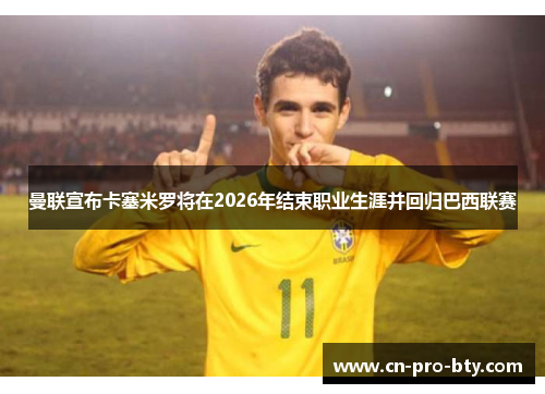 曼联宣布卡塞米罗将在2026年结束职业生涯并回归巴西联赛 曼联宣布卡塞米罗将在2026年结束职业生涯并回归巴西联赛