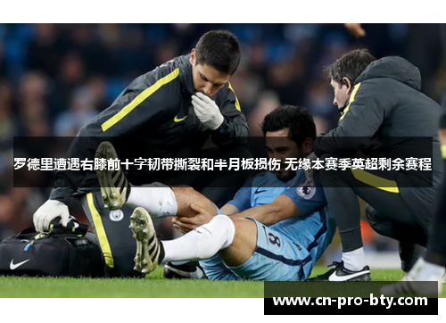 罗德里遭遇右膝前十字韧带撕裂和半月板损伤 无缘本赛季英超剩余赛程
