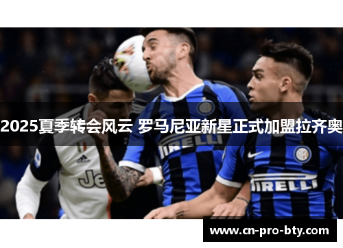 2025夏季转会风云 罗马尼亚新星正式加盟拉齐奥 2025夏季转会风云 罗马尼亚新星正式加盟拉齐奥