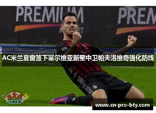 AC米兰夏窗签下塞尔维亚新星中卫帕夫洛维奇强化防线 AC米兰夏窗签下塞尔维亚新星中卫帕夫洛维奇强化防线