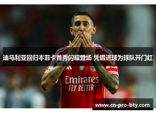 迪马利亚回归本菲卡首秀闪耀登场 凭借进球为球队开门红 迪马利亚回归本菲卡首秀闪耀登场 凭借进球为球队开门红