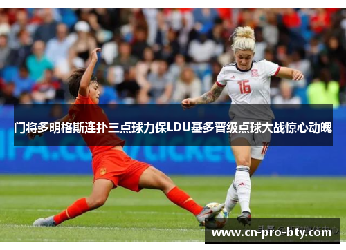 门将多明格斯连扑三点球力保LDU基多晋级点球大战惊心动魄 门将多明格斯连扑三点球力保LDU基多晋级点球大战惊心动魄
