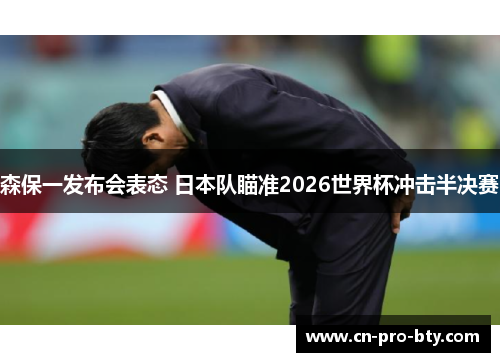 森保一发布会表态 日本队瞄准2026世界杯冲击半决赛