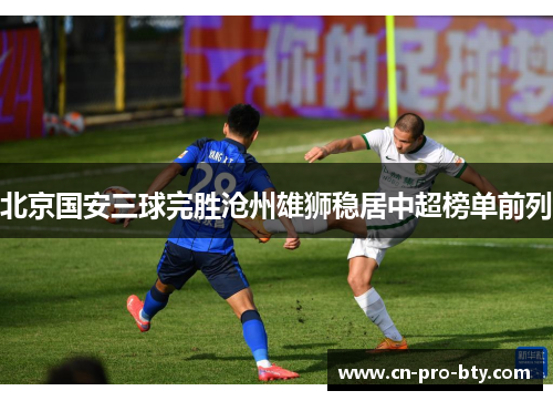 北京国安三球完胜沧州雄狮稳居中超榜单前列 北京国安三球完胜沧州雄狮稳居中超榜单前列