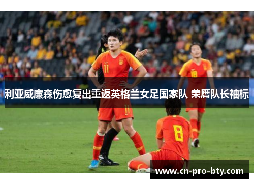 利亚威廉森伤愈复出重返英格兰女足国家队 荣膺队长袖标 利亚威廉森伤愈复出重返英格兰女足国家队 荣膺队长袖标