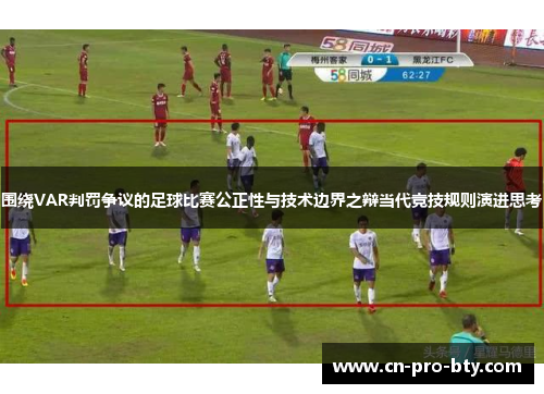 围绕VAR判罚争议的足球比赛公正性与技术边界之辩当代竞技规则演进思考 围绕VAR判罚争议的足球比赛公正性与技术边界之辩当代竞技规则演进思考