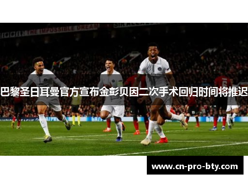 巴黎圣日耳曼官方宣布金彭贝因二次手术回归时间将推迟 巴黎圣日耳曼官方宣布金彭贝因二次手术回归时间将推迟