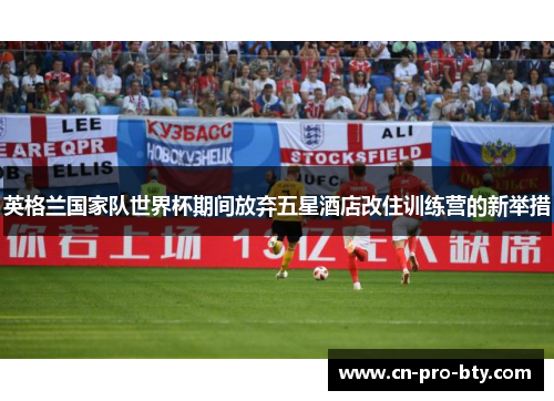 英格兰国家队世界杯期间放弃五星酒店改住训练营的新举措 英格兰国家队世界杯期间放弃五星酒店改住训练营的新举措