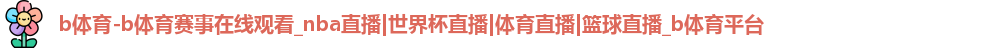 b体育-b体育赛事在线观看_nba直播|世界杯直播|体育直播|篮球直播_b体育平台